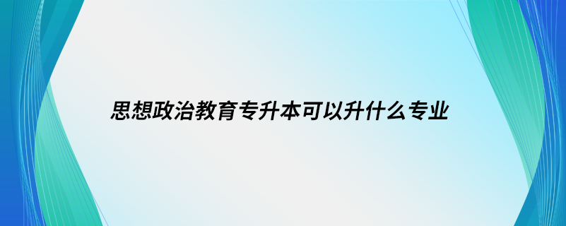 思想政治教育專升本可以升什么專業(yè)