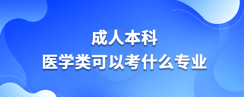 成人本科醫(yī)學類可以考什么專業(yè)