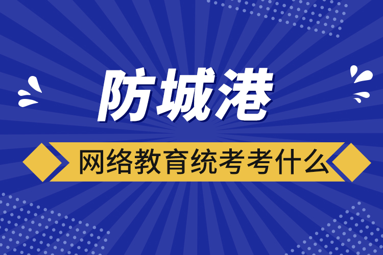 防城港網(wǎng)絡(luò)教育統(tǒng)考考什么？