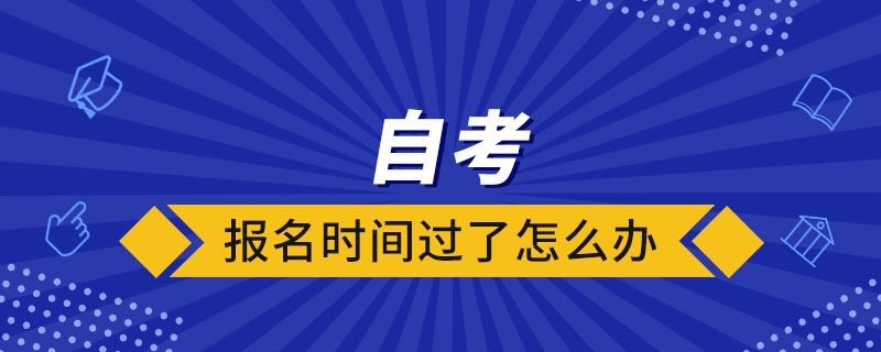 自考報(bào)名時(shí)間過(guò)了怎么辦