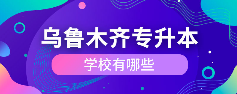 烏魯木齊專升本學(xué)校有哪些