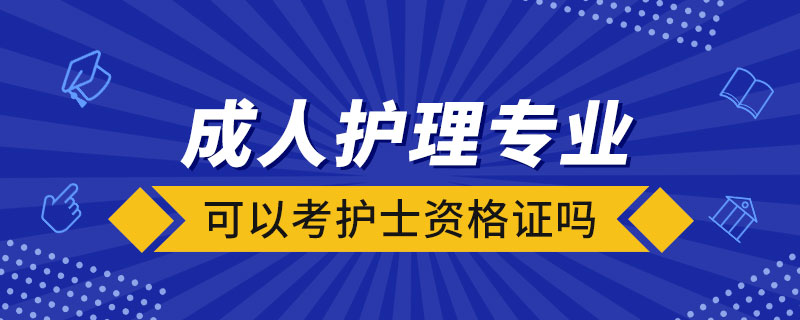 成人護(hù)理專業(yè)可以考護(hù)士資格證嗎