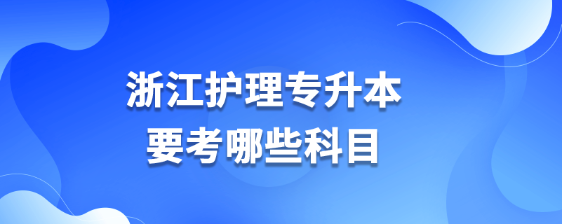 浙江護(hù)理專(zhuān)升本要考哪些科目