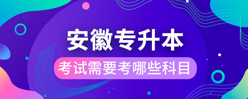 安徽省專升本考試需要考哪些科目