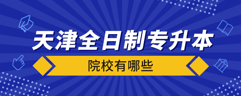 天津全日制專升本院校有哪些