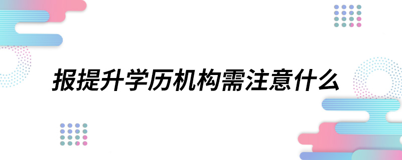 報(bào)提升學(xué)歷機(jī)構(gòu)需注意什么