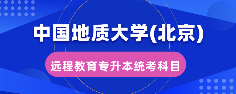 中國地質(zhì)大學(xué)（北京）遠程教育專升本統(tǒng)考考哪些科目