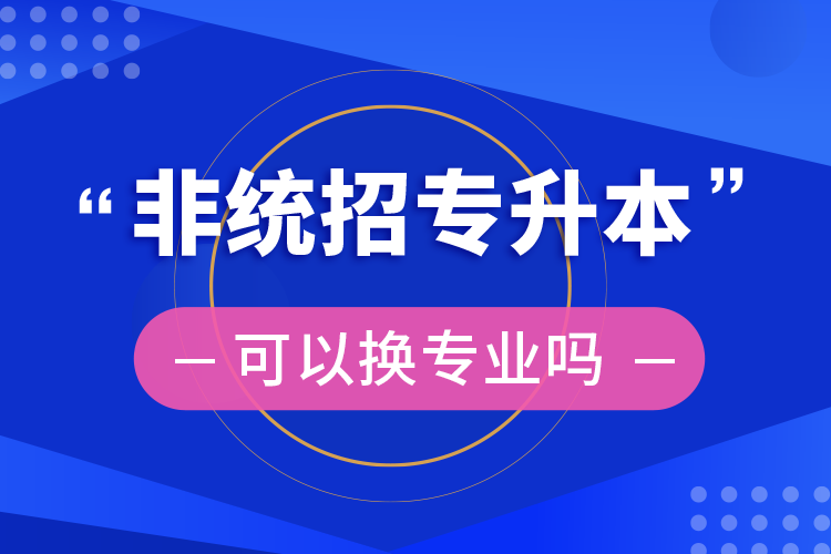 非統(tǒng)招專升本可以換專業(yè)嗎