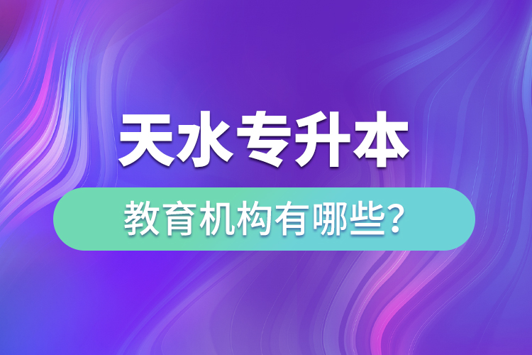 天水專升本教育機(jī)構(gòu)有哪些？