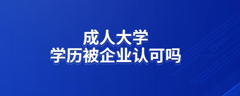 成人大學(xué)學(xué)歷被企業(yè)認可嗎