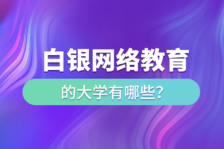 白銀網(wǎng)絡(luò)教育的大學(xué)有哪些？