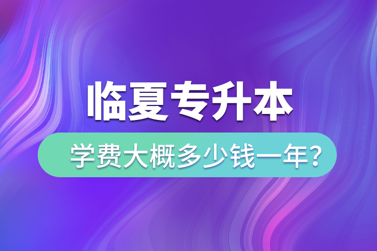 臨夏專升本學(xué)費(fèi)大概多少錢一年？