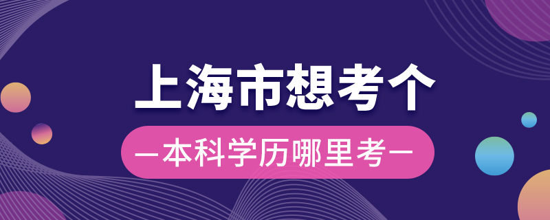 上海市想考個本科學歷哪里考