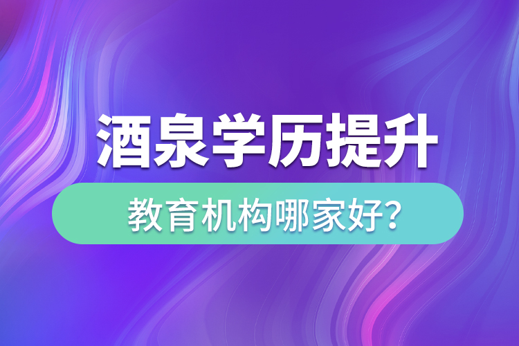 酒泉學(xué)歷提升教育機(jī)構(gòu)哪家好？