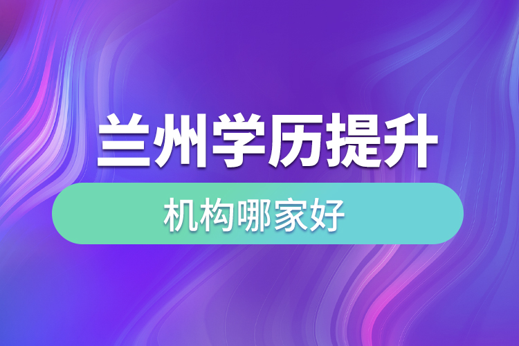 蘭州學歷提升機構哪家好？