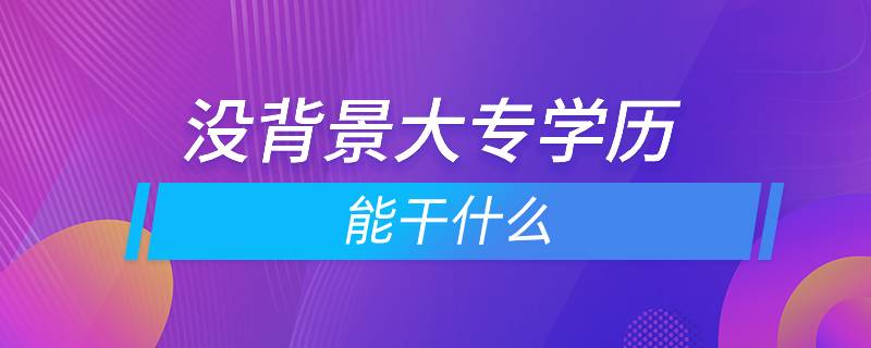 沒背景大專學(xué)歷能干什么