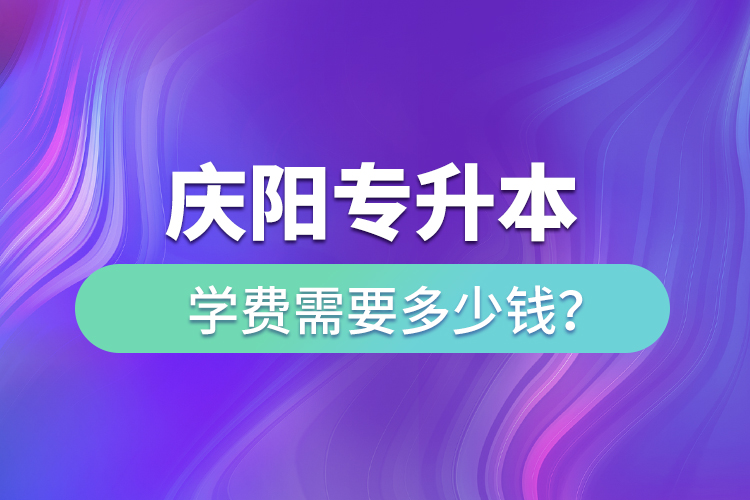 慶陽專升本學費需要多少錢？