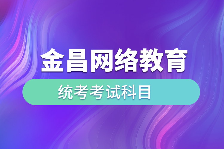 金昌網(wǎng)絡(luò)教育統(tǒng)考考試科目有哪些？