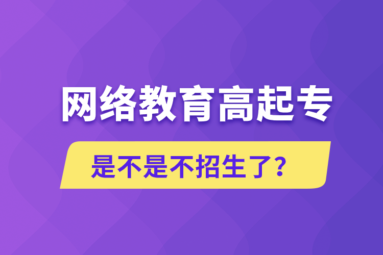 網(wǎng)絡(luò)教育高起專是不是不招生了？