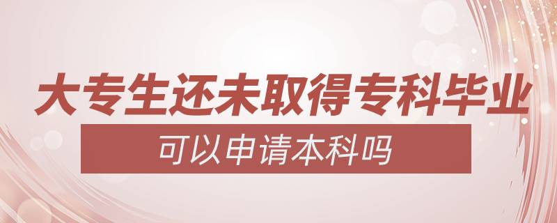 大專生還未取得?？飘厴I(yè)可以申請(qǐng)本科嗎