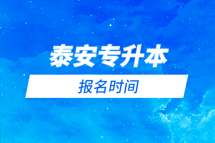 泰安專升本報(bào)名時(shí)間是什么時(shí)候？