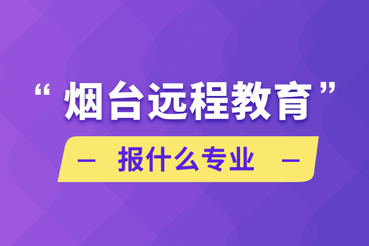 煙臺遠(yuǎn)程教育報(bào)什么專業(yè)