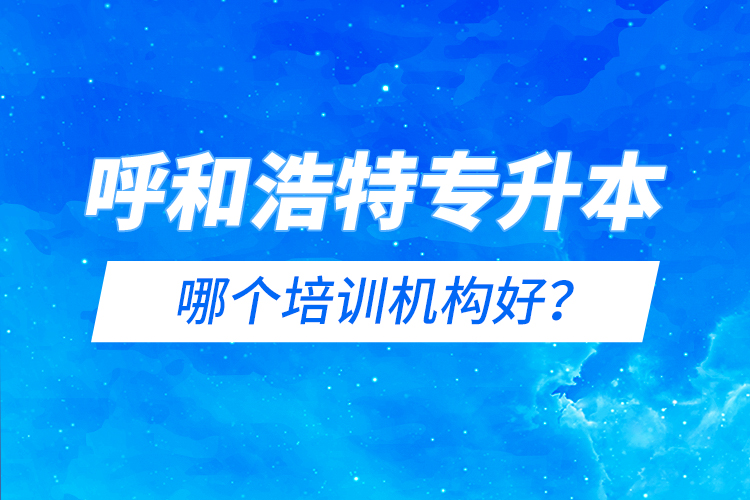 呼和浩特專升本哪個培訓(xùn)機構(gòu)好？