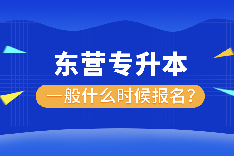 東營專升本一般什么時候報名？