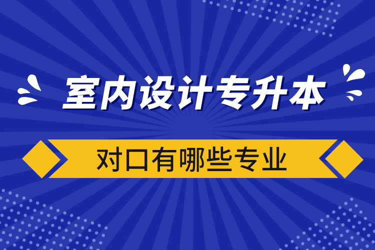 室內(nèi)設(shè)計(jì)專升本對(duì)口有哪些專業(yè)