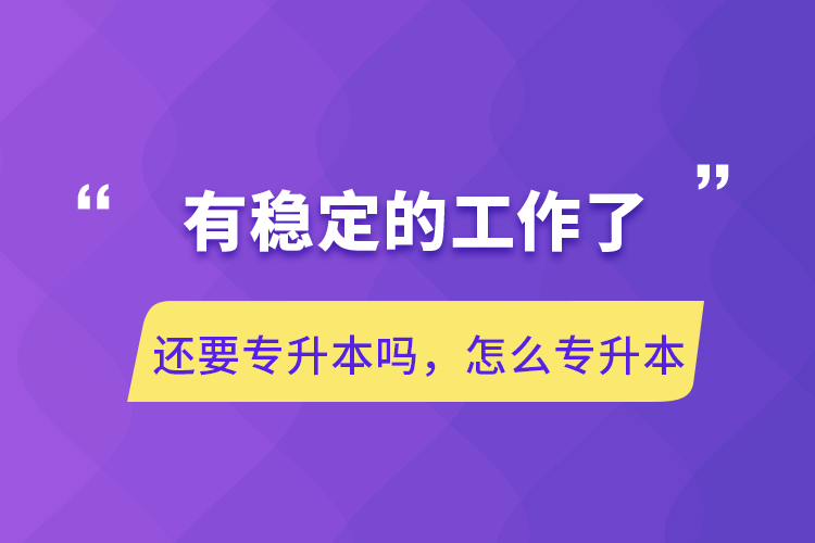 有穩(wěn)定的工作了還要專升本嗎，怎么專升本