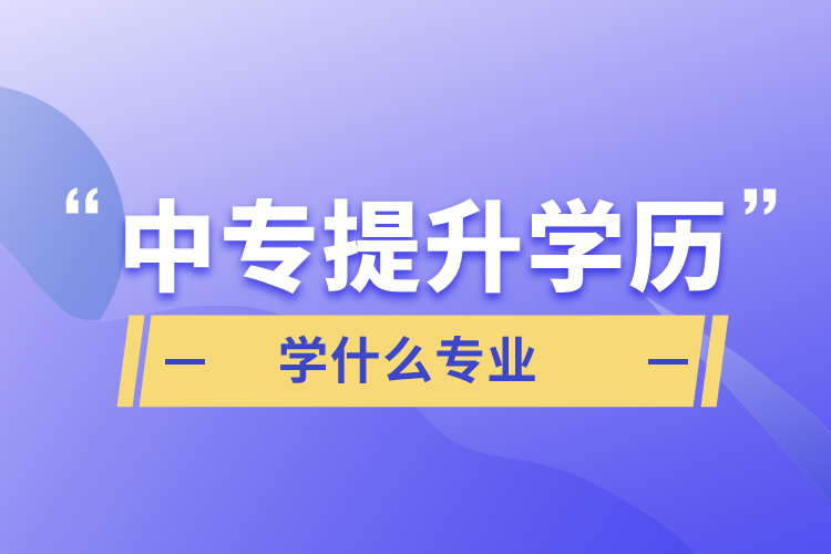 中專提升學(xué)歷學(xué)什么專業(yè)