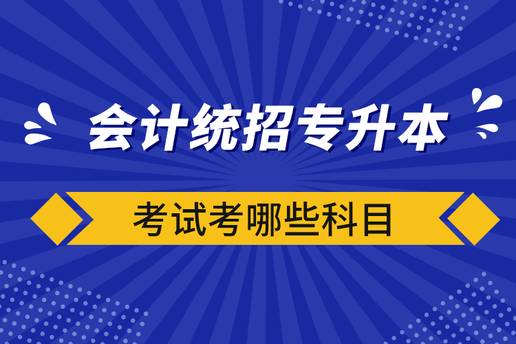 會計(jì)統(tǒng)招專升本考試考哪些科目