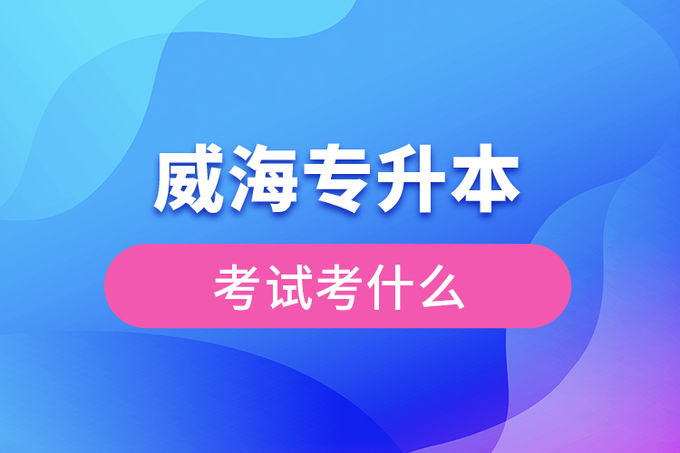 威海專升本需要考什么？