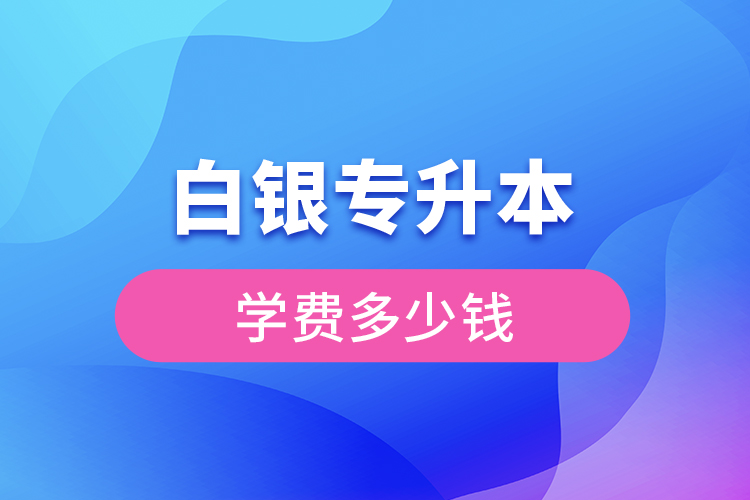 白銀專升本學(xué)費(fèi)大概多少錢一年？