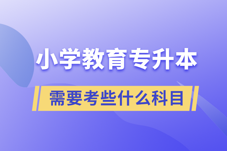 小學(xué)教育專升本需要考些什么科目