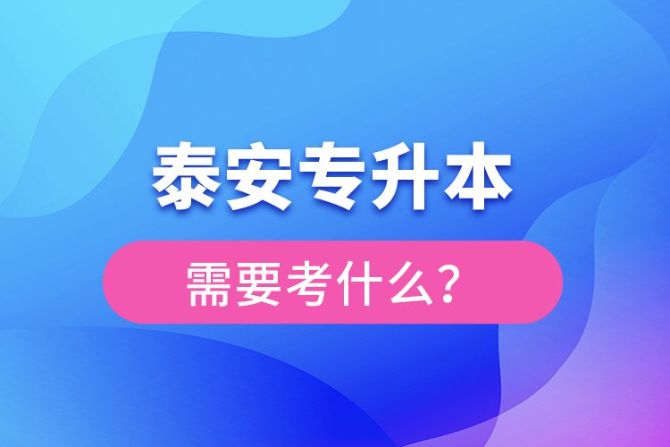 泰安專升本需要考什么？