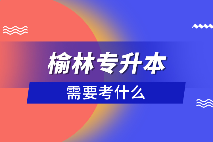 榆林專升本需要考什么？