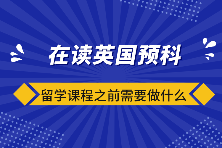 在讀英國預(yù)科留學(xué)課程之前需要做什么