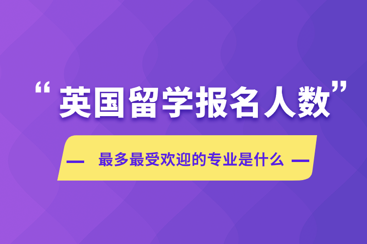 英國(guó)留學(xué)報(bào)名人數(shù)受歡迎的專業(yè)是什么