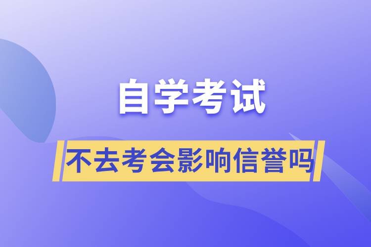 自學(xué)考試不去考會影響信譽嗎