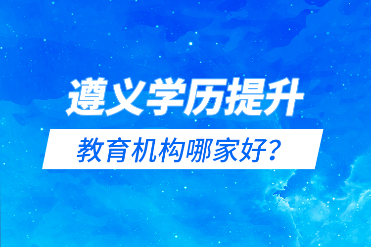 遵義學(xué)歷提升教育機(jī)構(gòu)哪家好？