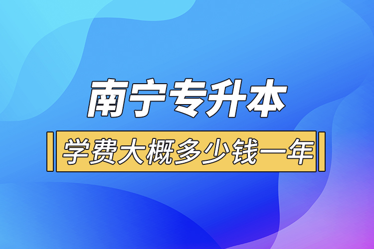 南寧專升本學(xué)費(fèi)大概多少錢一年？