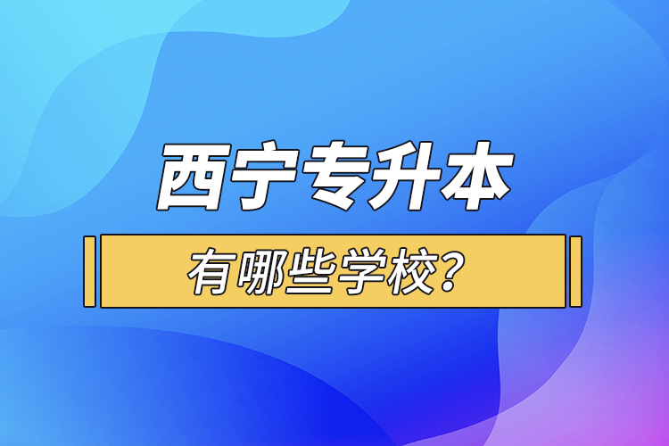 西寧專升本有哪些學(xué)校？