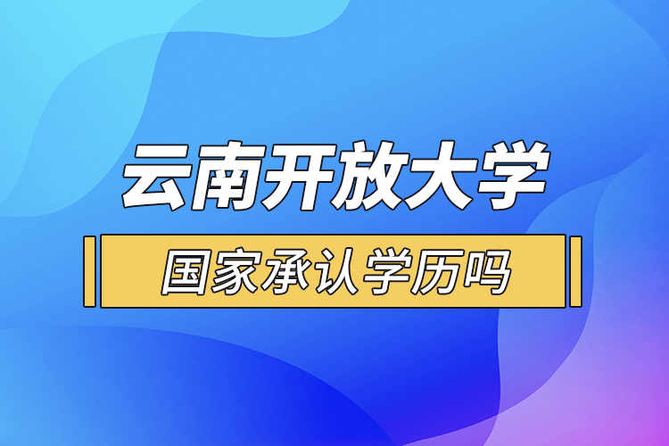 云南開放大學(xué)國家承認(rèn)學(xué)歷嗎？