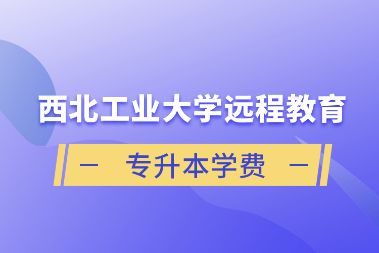 西北工業(yè)大學遠程教育專升本學費