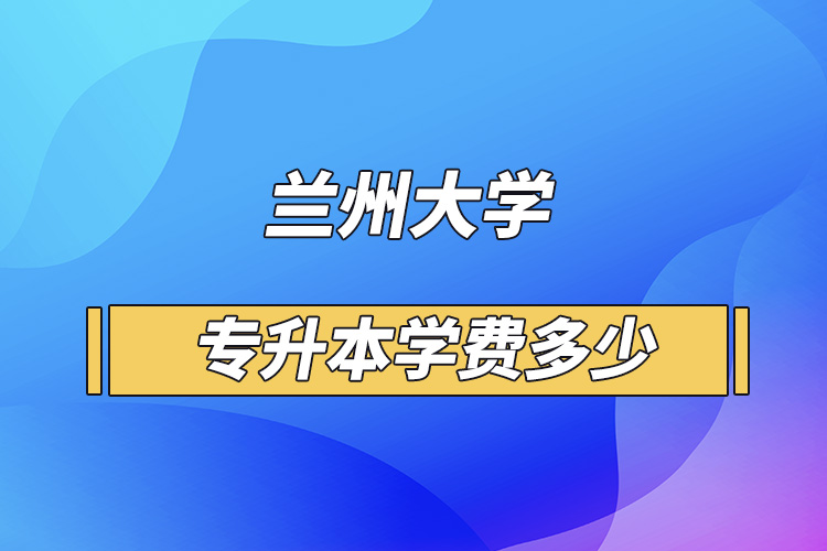 蘭州大學(xué)專升本學(xué)費(fèi)多少