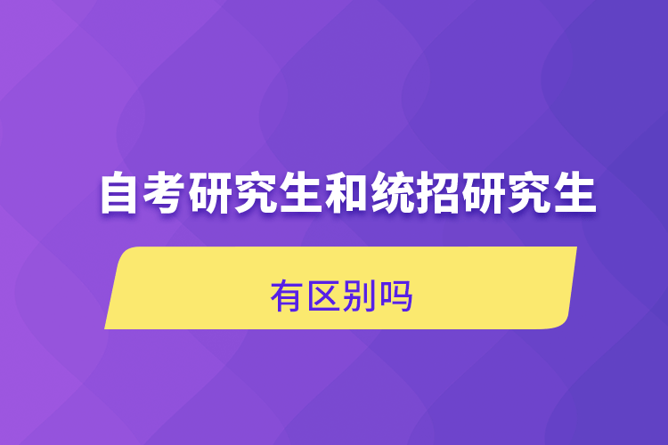 自考研究生和統(tǒng)招研究生有區(qū)別嗎