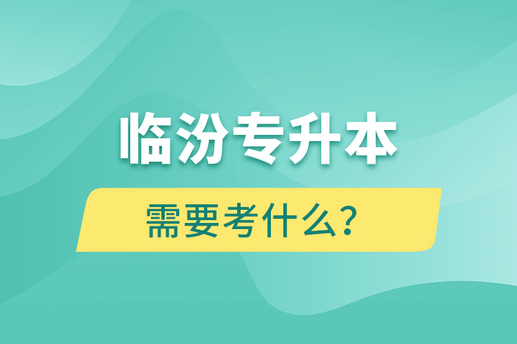 臨汾專升本需要考什么？