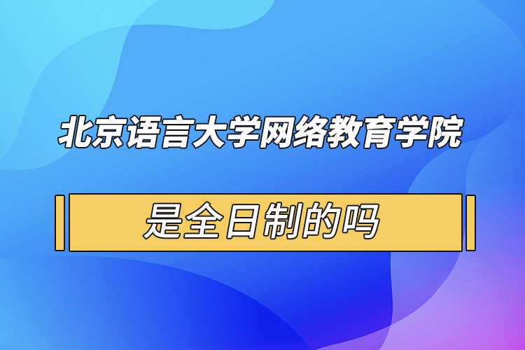 北京語言大學網(wǎng)絡教育學院是全日制的嗎