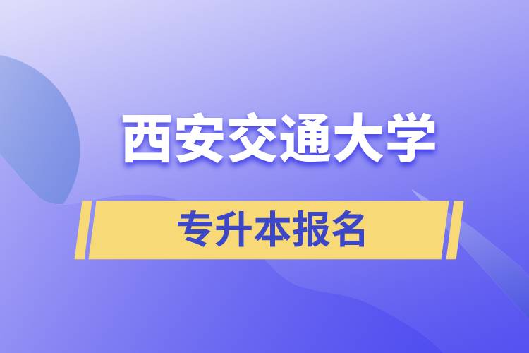 西安交通大學(xué)專升本怎么報(bào)名？報(bào)名時間是什么時候？